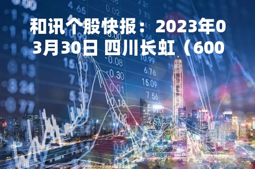 和讯个股快报：2023年03月30日 四川长虹（600839）该股换手率大于8%