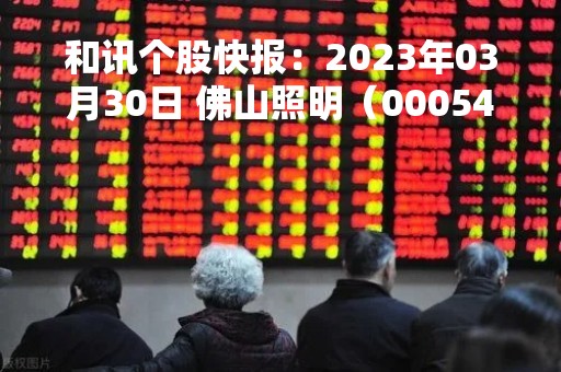 和讯个股快报：2023年03月30日 佛山照明（000541）10:55分，股价快速拉升