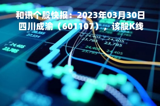 和讯个股快报：2023年03月30日 四川成渝（601107），该股K线呈现“黑三兵”形态