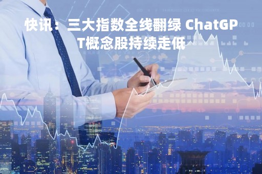 快讯：三大指数全线翻绿 ChatGPT概念股持续走低