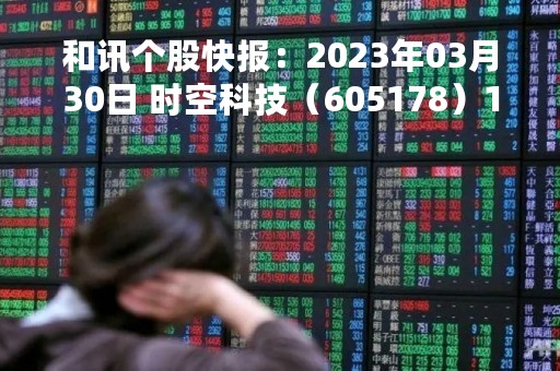 和讯个股快报：2023年03月30日 时空科技（605178）11:03分，股价快速拉升