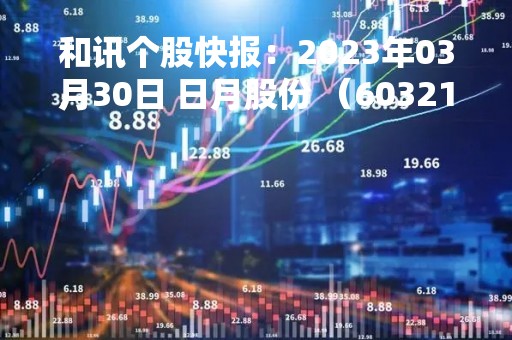 和讯个股快报：2023年03月30日 日月股份 （603218），该股股价成功突破年线压力位