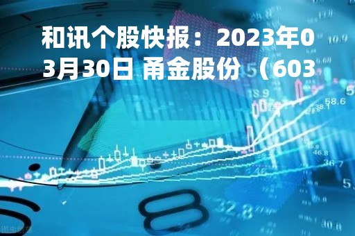 和讯个股快报：2023年03月30日 甬金股份 （603995），KDJ 指标出现低位金叉信号