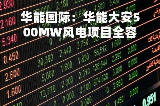 华能国际：华能大安500MW风电项目全容量投产