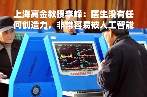 上海高金教授李峰：医生没有任何创造力，非常容易被人工智能替代