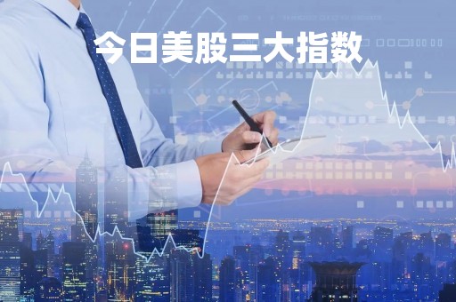 今日美股三大指数「今日美股三大指数最新消息」