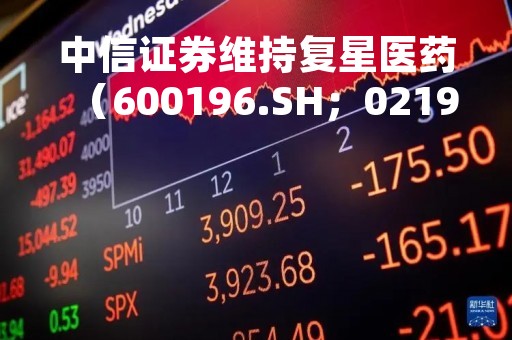 中信证券维持复星医药（600196.SH；02196）买入评级：新品及次新品贡献增长，收入结构持续优化