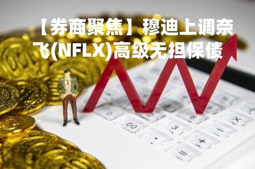 【券商聚焦】穆迪上调奈飞(NFLX)高级无担保债券评级至投资级