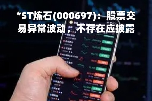 *ST炼石(000697)：股票交易异常波动，不存在应披露而未披露的重大信息说明