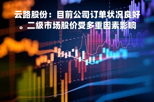 云路股份：目前公司订单状况良好。二级市场股价受多重因素影响