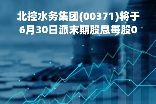 北控水务集团(00371)将于6月30日派末期股息每股0.087港元