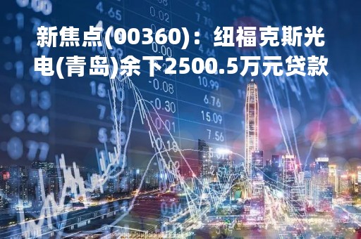 新焦点(00360)：纽福克斯光电(青岛)余下2500.5万元贷款将延期偿还
