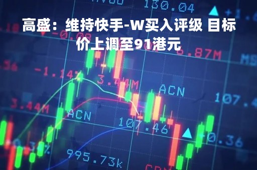 高盛：维持快手-W买入评级 目标价上调至91港元