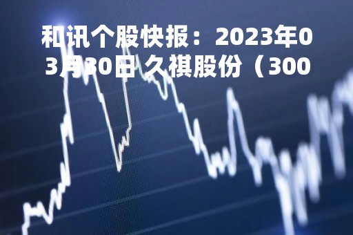 和讯个股快报：2023年03月30日 久祺股份（300994）13:05分，股价快速拉升