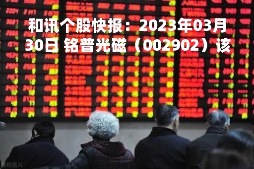 和讯个股快报：2023年03月30日 铭普光磁（002902）该股换手率大于8%
