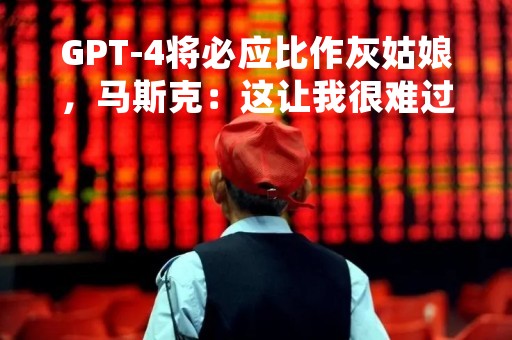 GPT-4将必应比作灰姑娘，马斯克：这让我很难过