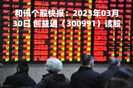 和讯个股快报：2023年03月30日 创益通（300991）该股换手率大于8%