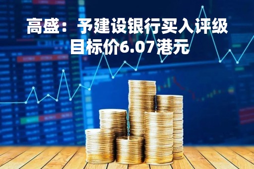 高盛：予建设银行买入评级 目标价6.07港元
