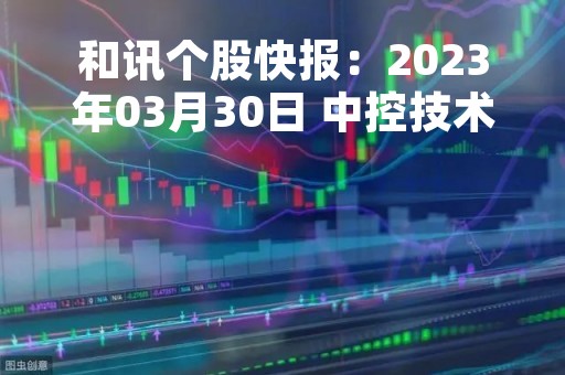 和讯个股快报：2023年03月30日 中控技术（688777）13:42分，股价快速拉升