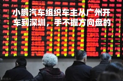 小鹏汽车组织车主从广州开车到深圳，手不握方向盘的那种……