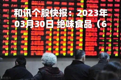 和讯个股快报：2023年03月30日 绝味食品（603517）14:01分，股价快速拉升