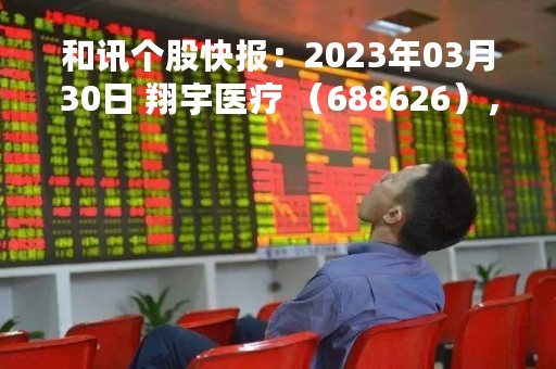 和讯个股快报：2023年03月30日 翔宇医疗 （688626），该股突破长期盘整