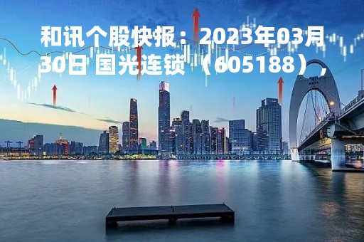 和讯个股快报：2023年03月30日 国光连锁 （605188），该股股价成功突破年线压力位