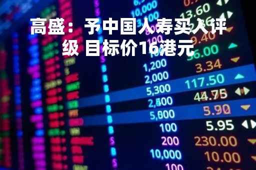高盛：予中国人寿买入评级 目标价16港元