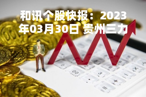 和讯个股快报：2023年03月30日 贵州三力（603439）该股换手率大于8%