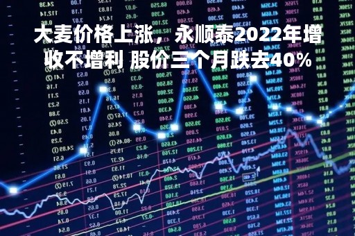 大麦价格上涨，永顺泰2022年增收不增利 股价三个月跌去40%