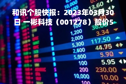 和讯个股快报：2023年03月30日 一彬科技（001278）股价5分钟涨速大于5%