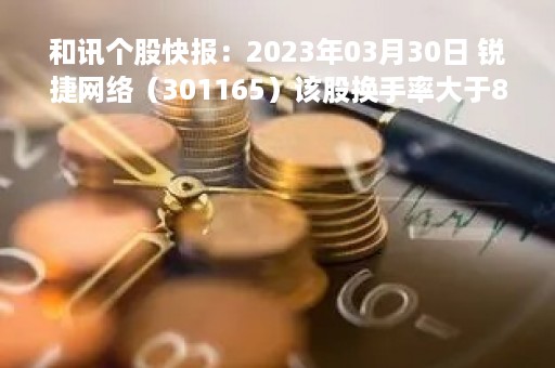和讯个股快报：2023年03月30日 锐捷网络（301165）该股换手率大于8%