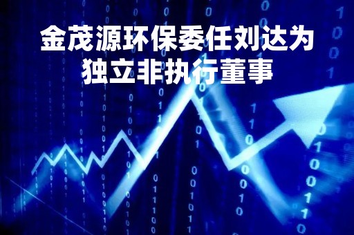 金茂源环保委任刘达为独立非执行董事