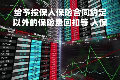 给予投保人保险合同约定以外的保险费回扣等 人保财险一支公司被罚17万元