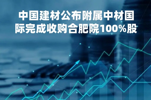 中国建材公布附属中材国际完成收购合肥院100%股权