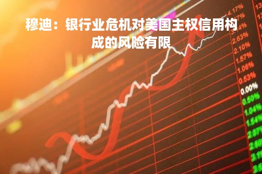 穆迪：银行业危机对美国主权信用构成的风险有限