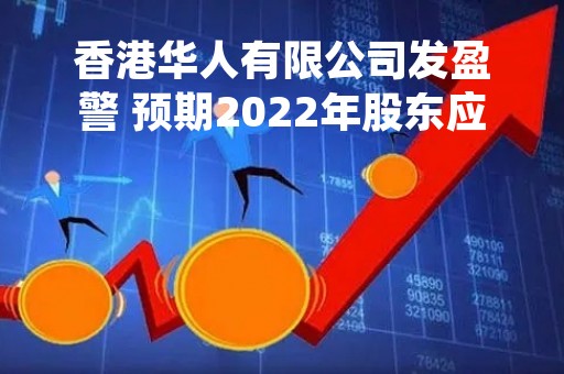 香港华人有限公司发盈警 预期2022年股东应占综合溢利不少于4亿港元
