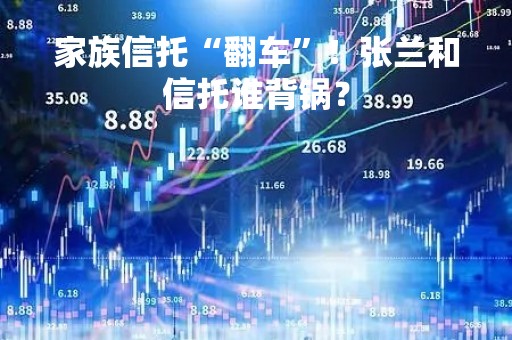 家族信托“翻车”！张兰和信托谁背锅？