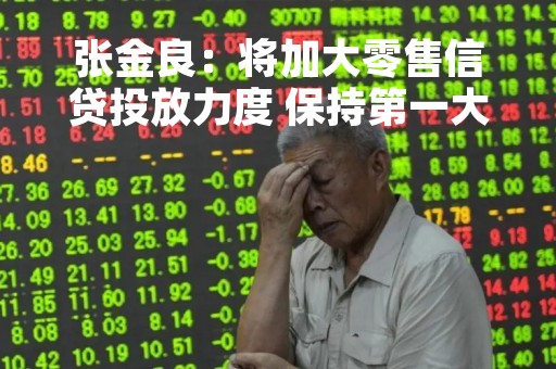 张金良：将加大零售信贷投放力度 保持第一大行市场地位