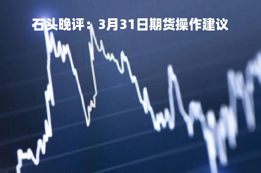 石头晚评：3月31日期货操作建议