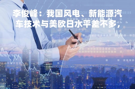 李俊峰：我国风电、新能源汽车技术与美欧日水平差不多，甚至更好一些