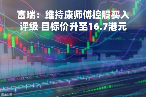 富瑞：维持康师傅控股买入评级 目标价升至16.7港元