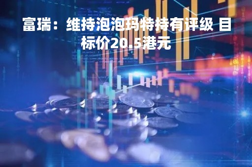 富瑞：维持泡泡玛特持有评级 目标价20.5港元