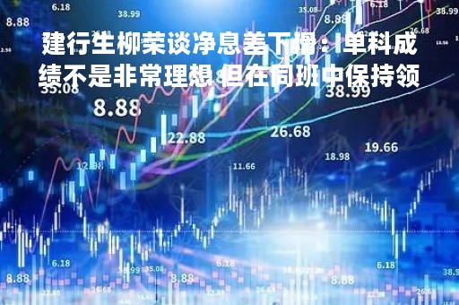 建行生柳荣谈净息差下滑：单科成绩不是非常理想 但在同班中保持领先