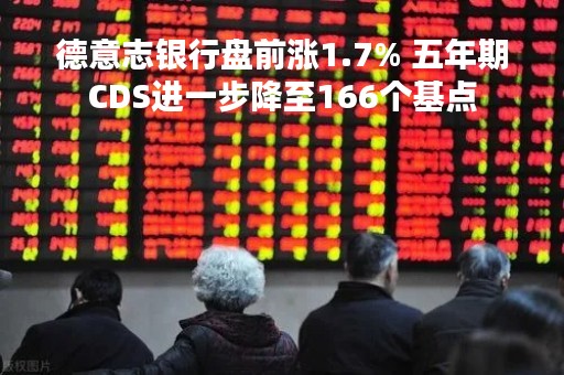 德意志银行盘前涨1.7% 五年期CDS进一步降至166个基点