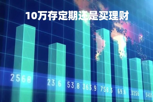 10万存定期还是买理财