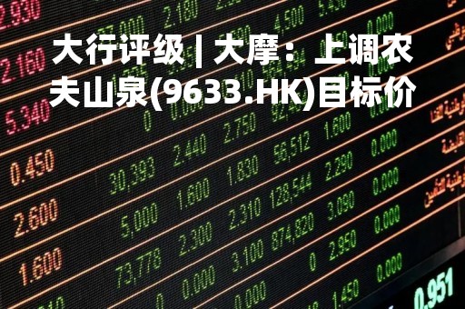 大行评级 | 大摩：上调农夫山泉(9633.HK)目标价至45港元 评级“与大市同步”