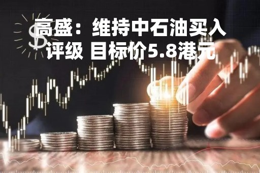 高盛：维持中石油买入评级 目标价5.8港元