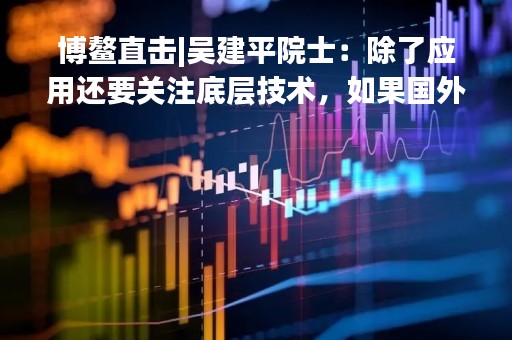 博鳌直击|吴建平院士：除了应用还要关注底层技术，如果国外操作系统不让中国人用了，会发生什么？