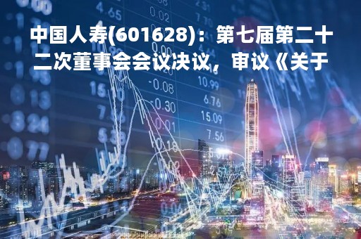 中国人寿(601628)：第七届第二十二次董事会会议决议，审议《关于公司2022年度财务报告的议案》等多项议案